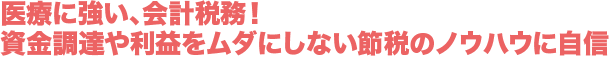 医療に強い、会計税務！資金調達や利益をムダにしない節税のノウハウに自信